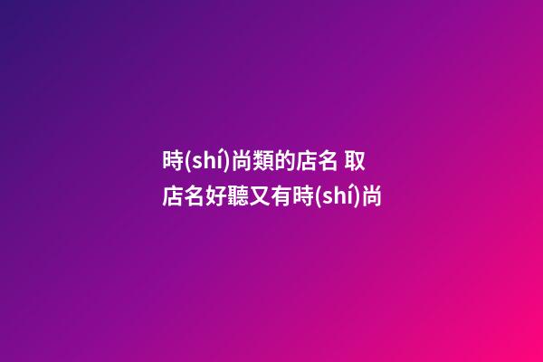 時(shí)尚類的店名 取店名好聽又有時(shí)尚-第1張-店鋪起名-玄機(jī)派